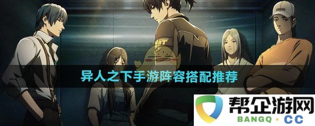 《异人之下手游》最佳阵容组合攻略与推荐建议