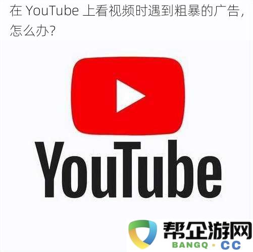 当在 YouTube 上观看视频时遭遇烦人的广告，有哪些有效的解决方案？