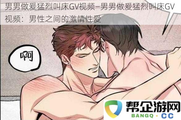 男男激情碰撞激烈叫床GV视频—男性间炙热的性爱互动