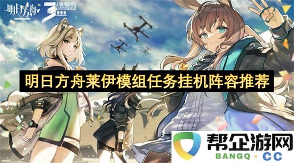 明日方舟莱伊模组任务挂机阵容推荐：解锁无限乐趣，轻松挂机！