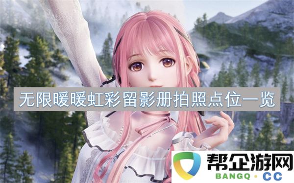 无限暖暖虹彩留影册拍照点位一览：不可错过的绝美拍照圣地