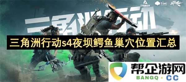 三角洲行动s4夜坝鳄鱼巢穴位置汇总：探索危险与冒险的神秘之旅！