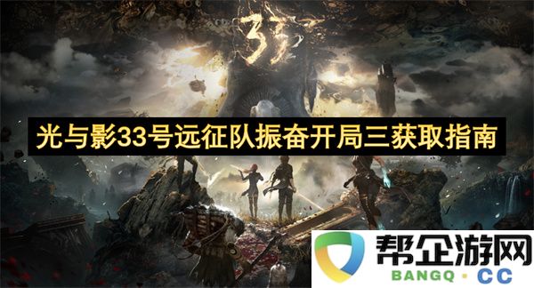 光与影33号远征队振奋开局三获取指南：让你轻松征服未知领域的秘籍！