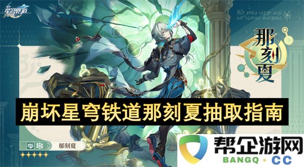 崩坏星穹铁道那刻夏抽取指南：如何从零开始实现角色梦？ 丰富策略全分享