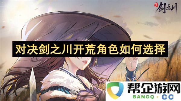 对决剑之川开荒角色如何选择：轻松上手，尽享刺激体验