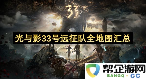 光与影33号远征队全地图汇总：探寻未知的奇妙冒险与意外发现