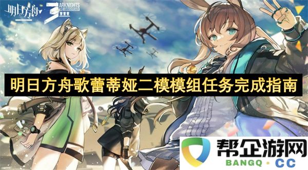 明日方舟歌蕾蒂娅二模模组任务完成指南：畅享战斗乐趣，助力战场胜利