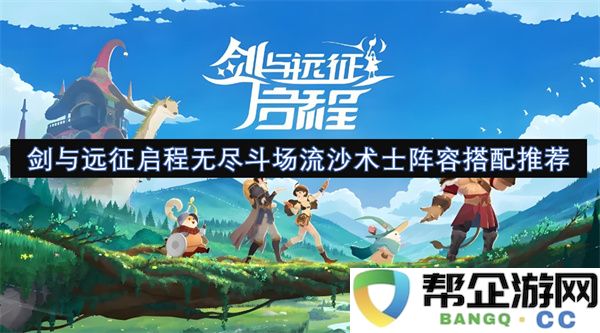 剑与远征启程无尽斗场流沙术士阵容搭配推荐：高手带你了解最新最强搭配！