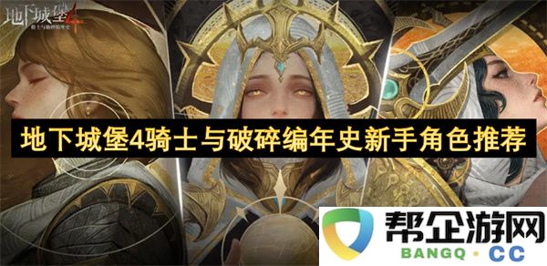 地下城堡4骑士与破碎编年史新手角色推荐：掌握战斗技巧，轻松上手！