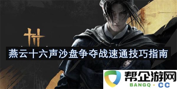 燕云十六声沙盘争夺战速通技巧指南：轻松制霸战场，玩法全方位解析