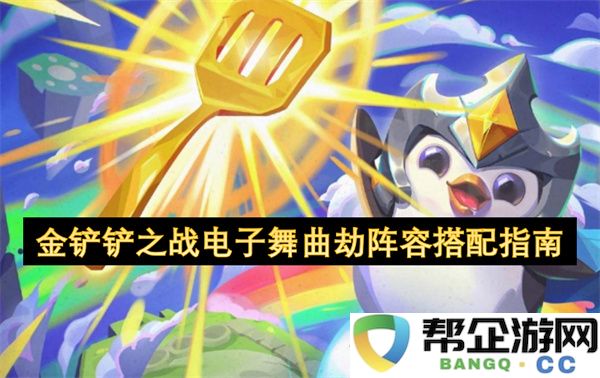 金铲铲之战电子舞曲劫阵容搭配指南：如何在赛场上取得闪耀胜利？掌握绝对策略！