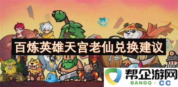 百炼英雄天宫老仙兑换建议：游戏内优惠如何挑选？换取新装备的秘诀
