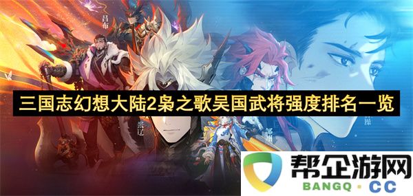 三国志幻想大陆2枭之歌吴国武将强度排名一览：战斗到底，谁能称王？