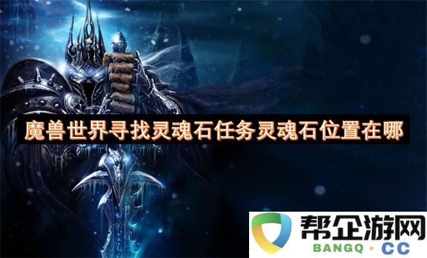 魔兽世界寻找灵魂石任务灵魂石位置在哪：带你一起解锁神秘任务的终极攻略！