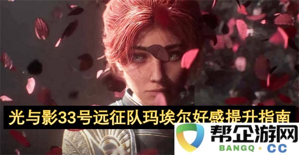 光与影33号远征队玛埃尔好感提升指南：如何迅速提升好感度？ 潜力无限的玛埃尔！