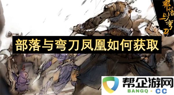 部落与弯刀凤凰如何获取：探秘神秘兑换渠道与最佳收集策略