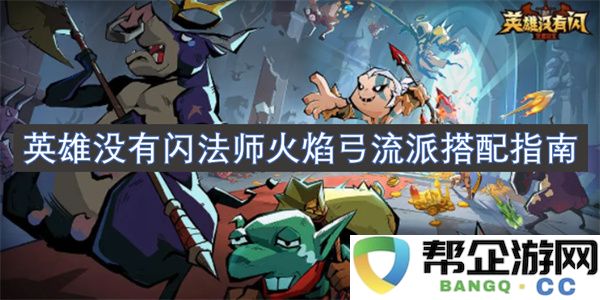 英雄没有闪法师火焰弓流派搭配指南：火焰之力，征战全服！