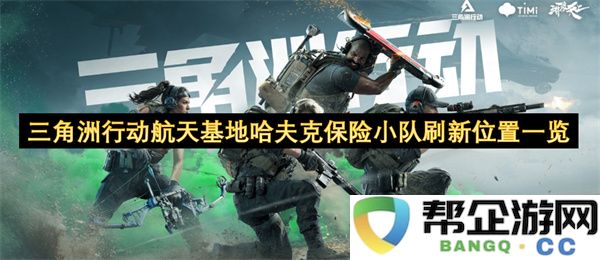 三角洲行动航天基地哈夫克保险小队刷新位置一览：探索至高无上的宇宙奥秘