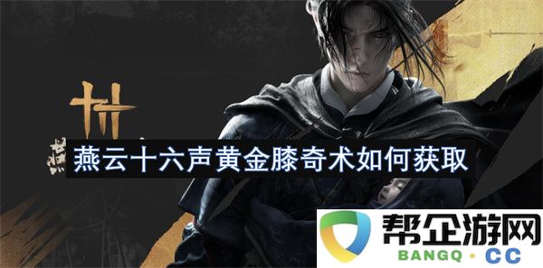 燕云十六声黄金膝奇术如何获取：揭秘古老技艺的现代魅力！