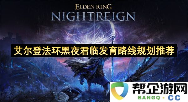 艾尔登法环黑夜君临发育路线规划推荐：探寻无尽黑暗中的崛起之路