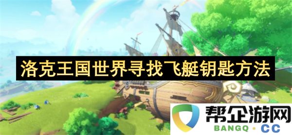 洛克王国世界寻找飞艇钥匙方法：在奇妙冒险中开启飞天之旅！