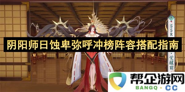 阴阳师日蚀卑弥呼冲榜阵容搭配指南：畅游游戏世界，秒杀敌人！
