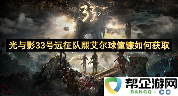 光与影33号远征队熙艾尔球僮镰如何获取：探秘奇幻冒险的终极获取攻略！