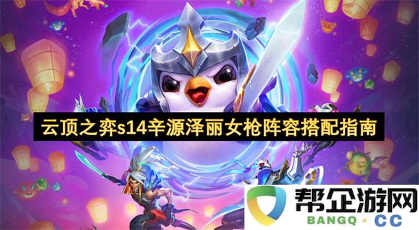 云顶之弈s14辛源泽丽女枪阵容搭配指南：如何轻松制霸游戏？快来试试！