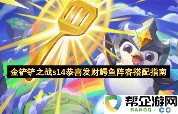 金铲铲之战s14恭喜发财鳄鱼阵容搭配指南：让你轻松获胜之秘！ 轻松击败对手的诀窍