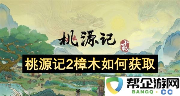 桃源记2樟木如何获取：掌握秘技，轻松找到樟木攻略！
