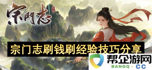 宗门志刷钱刷经验技巧分享：轻松获取丰厚奖励与经验的绝妙策略！