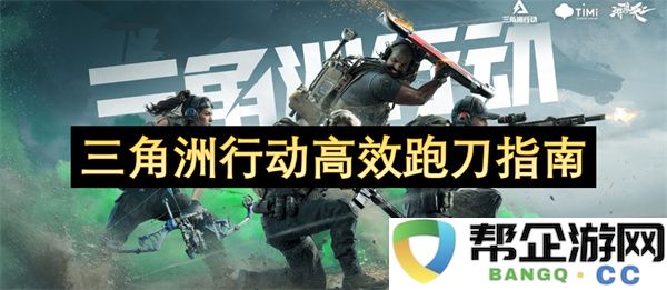三角洲行动高效跑刀指南：打造敏锐反应能力，提升战斗效率