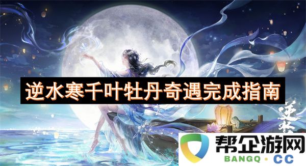 逆水寒千叶牡丹奇遇完成指南：探秘古风世界的奇妙冒险与技巧