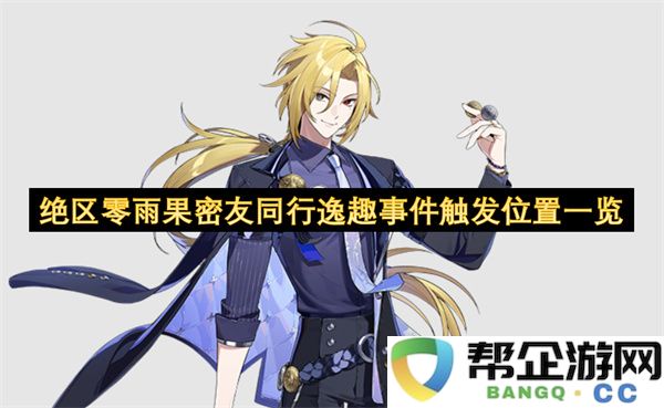 绝区零雨果密友同行逸趣事件触发位置一览：揭示隐藏福利的绝妙选择