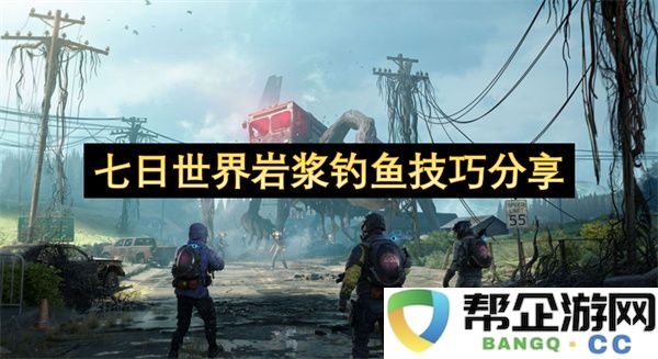 七日世界岩浆钓鱼技巧分享：超实用攻略让你轻松上手钓鱼乐趣！