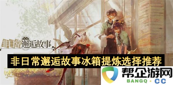 非日常邂逅故事冰箱提炼选择推荐：那些在意想不到的瞬间