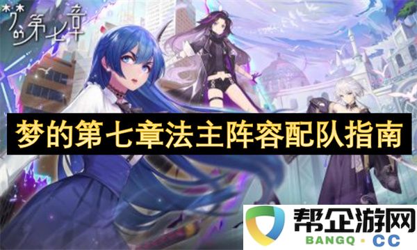 梦的第七章法主阵容配队指南：让你的阵容如梦似幻，实力大增的秘诀