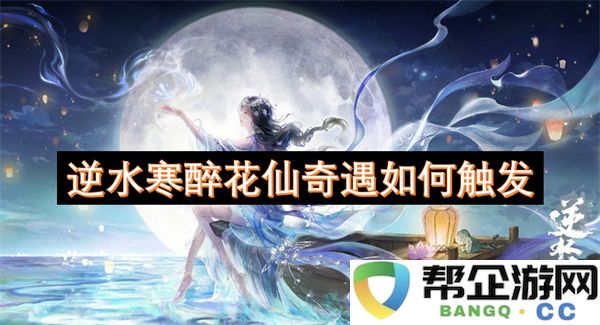 逆水寒醉花仙奇遇如何触发：揭秘醉花仙的奇妙之旅，开启浪漫冒险！