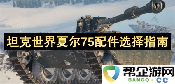 坦克世界夏尔75配件选择指南：让你在战场上如鱼得水，轻松获得胜利