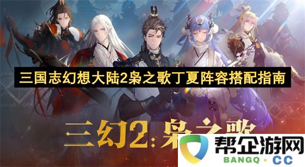 三国志幻想大陆2枭之歌丁夏阵容搭配指南：探讨最佳搭配与战术攻略