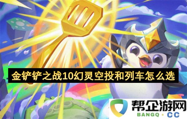 金铲铲之战10幻灵空投和列车怎么选：游戏中潜力无限的策略选择！