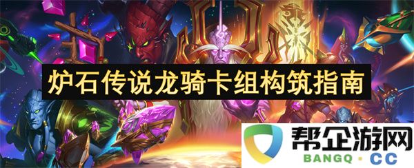炉石传说龙骑卡组构筑指南：如何打造最强的龙骑士之旅？全面解析卡组构筑要点
