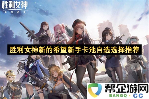 胜利女神新的希望新手卡池自选选择推荐：如何轻松获取强力角色？ 让你迅速提升战力！