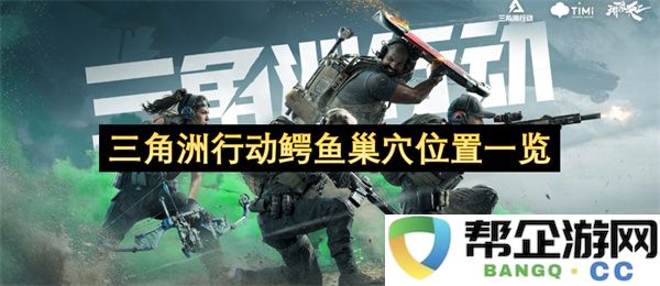 三角洲行动鳄鱼巢穴位置一览：你不知道的秘密与绝妙攻略