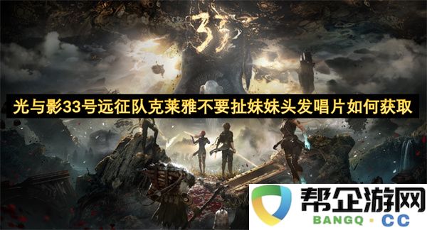 光与影33号远征队克莱雅不要扯妹妹头发唱片如何获取：攻略与技巧全解析