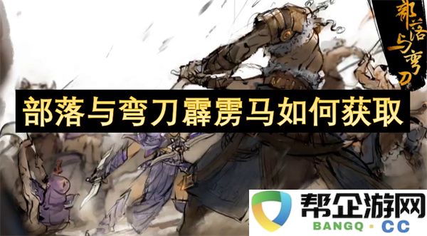 部落与弯刀霹雳马如何获取：揭秘获取技巧与必备资源