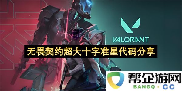 无畏契约超大十字准星代码分享：让你游戏更精准、瞬间制敌的秘籍