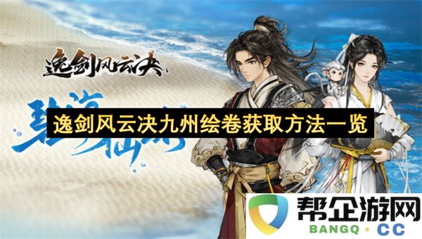 逸剑风云决九州绘卷获取方法一览：如何畅游武侠世界？ 实现你的大侠梦