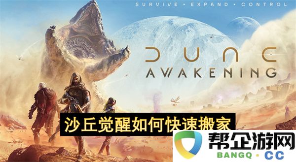 沙丘觉醒如何快速搬家：轻松应对搬迁挑战，享受无缝过渡生活
