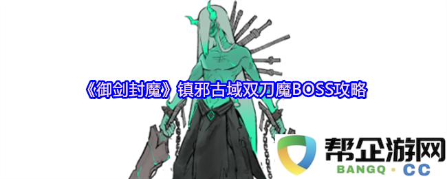 《御剑封魔》镇压邪恶古域的双刀魔BOSS全面攻略与应对策略